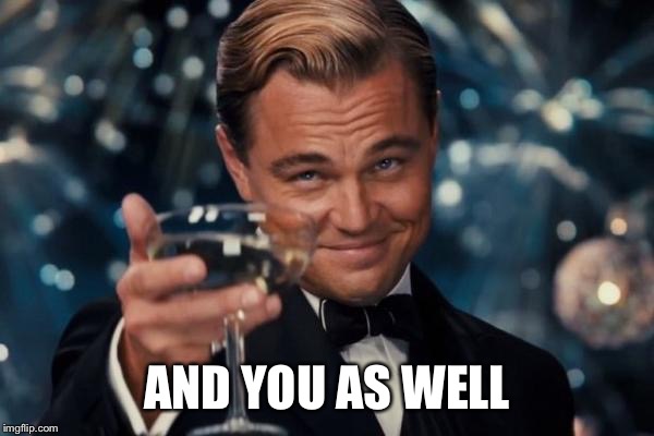 Leonardo Dicaprio Cheers Meme | AND YOU AS WELL | image tagged in memes,leonardo dicaprio cheers | made w/ Imgflip meme maker