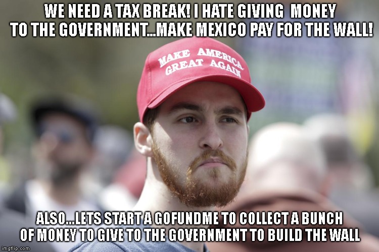 WE NEED A TAX BREAK! I HATE GIVING  MONEY TO THE GOVERNMENT...MAKE MEXICO PAY FOR THE WALL! ALSO...LETS START A GOFUNDME TO COLLECT A BUNCH OF MONEY TO GIVE TO THE GOVERNMENT TO BUILD THE WALL | image tagged in gofundme,trumper,taxbreak,wall | made w/ Imgflip meme maker