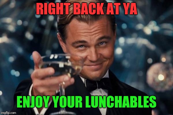 Leonardo Dicaprio Cheers Meme | RIGHT BACK AT YA ENJOY YOUR LUNCHABLES | image tagged in memes,leonardo dicaprio cheers | made w/ Imgflip meme maker