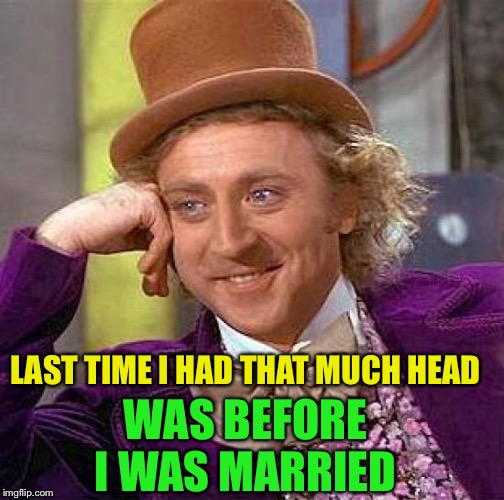 Creepy Condescending Wonka Meme | LAST TIME I HAD THAT MUCH HEAD WAS BEFORE I WAS MARRIED | image tagged in memes,creepy condescending wonka | made w/ Imgflip meme maker