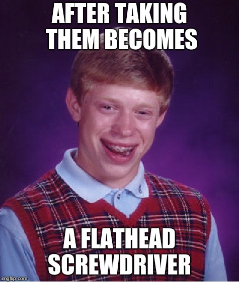 Bad Luck Brian | AFTER TAKING THEM BECOMES; A FLATHEAD SCREWDRIVER | image tagged in memes,bad luck brian | made w/ Imgflip meme maker