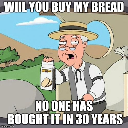 Pepperidge Farm Remembers | WIIL YOU BUY MY BREAD; NO ONE HAS BOUGHT IT IN 30 YEARS | image tagged in memes,pepperidge farm remembers | made w/ Imgflip meme maker
