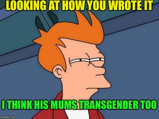 Futurama Fry Meme | LOOKING AT HOW YOU WROTE IT I THINK HIS MUMS TRANSGENDER TOO | image tagged in memes,futurama fry | made w/ Imgflip meme maker