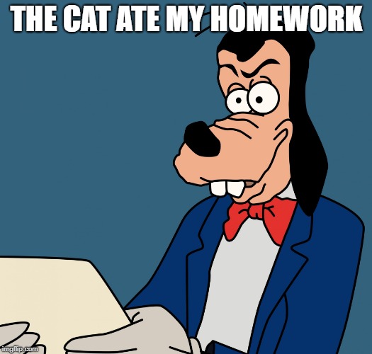goofy what am i reading | THE CAT ATE MY HOMEWORK | image tagged in goofy what am i reading | made w/ Imgflip meme maker