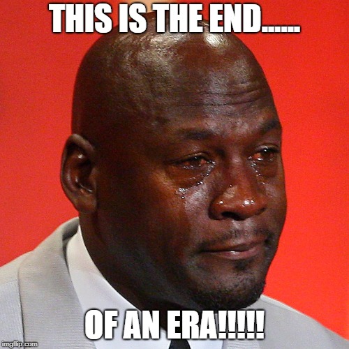 Michael Jordan Crying | THIS IS THE END...... OF AN ERA!!!!! | image tagged in michael jordan crying | made w/ Imgflip meme maker