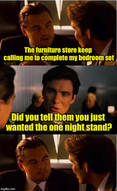 Inception Meme | The furniture store keep calling me to complete my bedroom set; Did you tell them you just wanted the one night stand? | image tagged in memes,inception | made w/ Imgflip meme maker