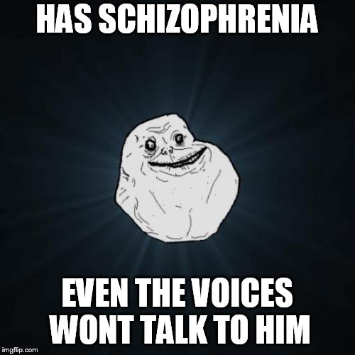 Forever Alone Meme | HAS SCHIZOPHRENIA EVEN THE VOICES WONT TALK TO HIM | image tagged in memes,forever alone | made w/ Imgflip meme maker