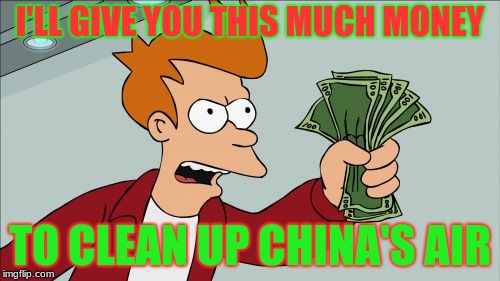 Shut Up And Take My Money Fry | I'LL GIVE YOU THIS MUCH MONEY; TO CLEAN UP CHINA'S AIR | image tagged in memes,shut up and take my money fry | made w/ Imgflip meme maker