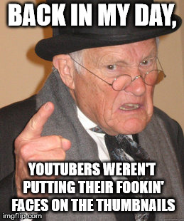 Back In My Day | BACK IN MY DAY, YOUTUBERS WEREN'T PUTTING THEIR FOOKIN' FACES ON THE THUMBNAILS | image tagged in memes,back in my day | made w/ Imgflip meme maker