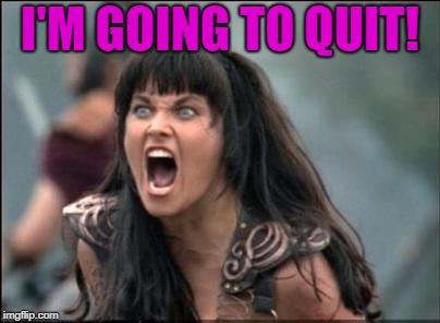 Angry Xena | I'M GOING TO QUIT! | image tagged in angry xena | made w/ Imgflip meme maker