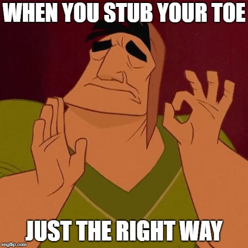 Just Right Pacha | WHEN YOU STUB YOUR TOE; JUST THE RIGHT WAY | image tagged in just right pacha | made w/ Imgflip meme maker