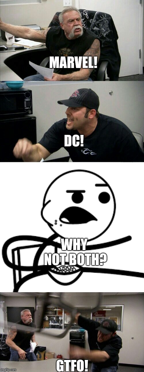 Marvel and DC fans | MARVEL! DC! WHY NOT BOTH? GTFO! | image tagged in marvel,dc,why not both,dc comics,marvel comics | made w/ Imgflip meme maker