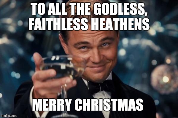 Leonardo Dicaprio Cheers Meme | TO ALL THE GODLESS, FAITHLESS HEATHENS; MERRY CHRISTMAS | image tagged in memes,leonardo dicaprio cheers | made w/ Imgflip meme maker