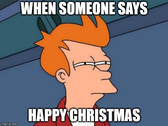 Futurama Fry Meme | WHEN SOMEONE SAYS; HAPPY CHRISTMAS | image tagged in memes,futurama fry | made w/ Imgflip meme maker