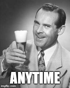 Guy Beer | ANYTIME | image tagged in guy beer | made w/ Imgflip meme maker