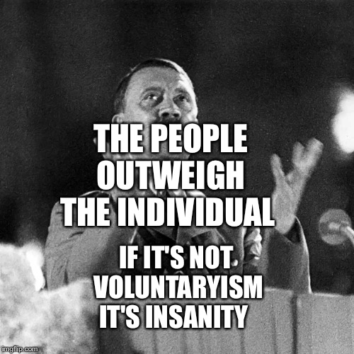 Frustrated Hitler | THE PEOPLE OUTWEIGH THE INDIVIDUAL; IF IT'S NOT VOLUNTARYISM IT'S INSANITY | image tagged in frustrated hitler | made w/ Imgflip meme maker