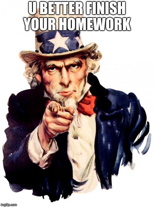 Uncle Sam | U BETTER FINISH YOUR HOMEWORK | image tagged in memes,uncle sam | made w/ Imgflip meme maker