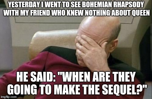 Captain Picard Facepalm | YESTERDAY I WENT TO SEE BOHEMIAN RHAPSODY WITH MY FRIEND WHO KNEW NOTHING ABOUT QUEEN; HE SAID: "WHEN ARE THEY GOING TO MAKE THE SEQUEL?" | image tagged in memes,captain picard facepalm | made w/ Imgflip meme maker