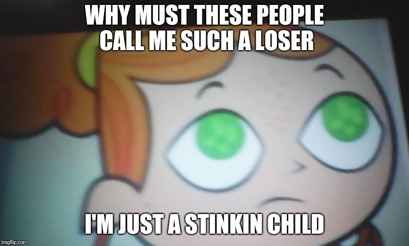 First World Problems Izzy | WHY MUST THESE PEOPLE CALL ME SUCH A LOSER; I'M JUST A STINKIN CHILD | image tagged in first world problems izzy | made w/ Imgflip meme maker