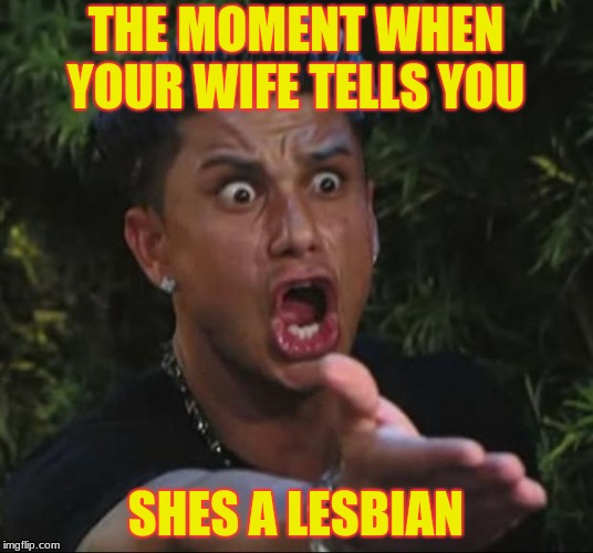 DJ Pauly D | THE MOMENT WHEN YOUR WIFE TELLS YOU; SHES A LESBIAN | image tagged in memes,dj pauly d | made w/ Imgflip meme maker