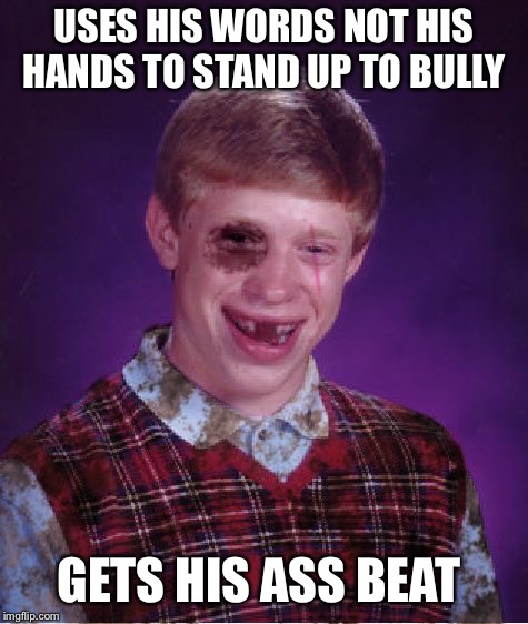 Beat-up Bad Luck Brian | USES HIS WORDS NOT HIS HANDS TO STAND UP TO BULLY GETS HIS ASS BEAT | image tagged in beat-up bad luck brian | made w/ Imgflip meme maker