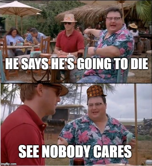 See Nobody Cares | HE SAYS HE'S GOING TO DIE; SEE NOBODY CARES | image tagged in memes,see nobody cares,scumbag | made w/ Imgflip meme maker