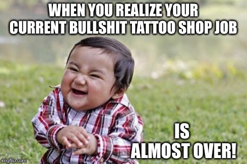 Bullshit job | WHEN YOU REALIZE YOUR CURRENT BULLSHIT TATTOO SHOP JOB; IS ALMOST OVER! | image tagged in memes,evil toddler | made w/ Imgflip meme maker