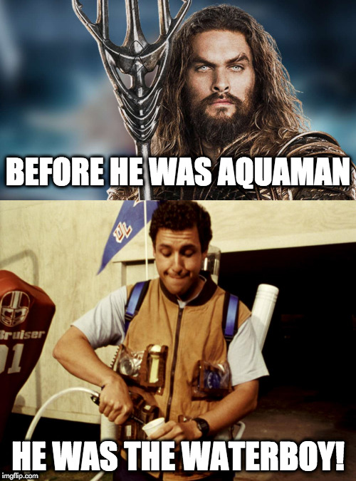 aqua water boy | BEFORE HE WAS AQUAMAN; HE WAS THE WATERBOY! | image tagged in funny memes | made w/ Imgflip meme maker