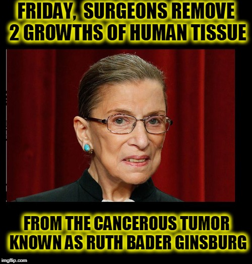 #1 LIBTARD SCOTUS | FRIDAY,  SURGEONS REMOVE 2 GROWTHS OF HUMAN TISSUE; FROM THE CANCEROUS TUMOR KNOWN AS RUTH BADER GINSBURG | image tagged in evil rbg,funny,funny memes,memes,mxm | made w/ Imgflip meme maker