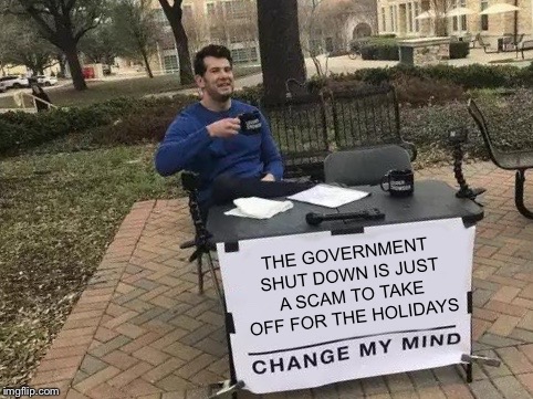 Change My Mind Meme | THE GOVERNMENT SHUT DOWN IS JUST A SCAM TO TAKE OFF FOR THE HOLIDAYS | image tagged in change my mind | made w/ Imgflip meme maker