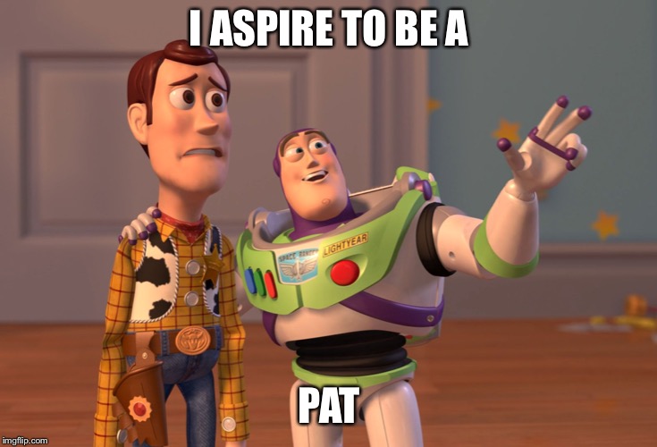 X, X Everywhere Meme | I ASPIRE TO BE A PAT | image tagged in memes,x x everywhere | made w/ Imgflip meme maker