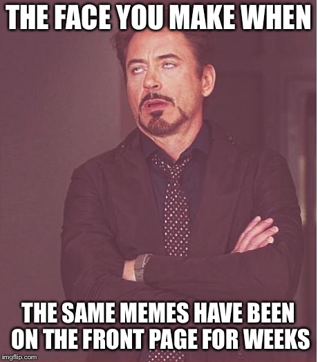 Face You Make Robert Downey Jr | THE FACE YOU MAKE WHEN; THE SAME MEMES HAVE BEEN ON THE FRONT PAGE FOR WEEKS | image tagged in memes,face you make robert downey jr | made w/ Imgflip meme maker