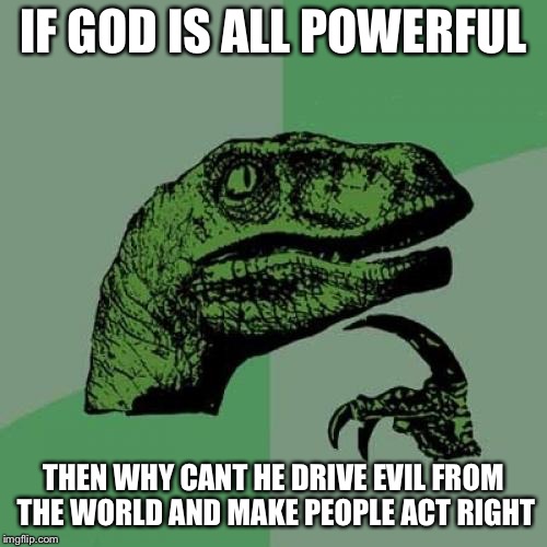 Philosoraptor Meme | IF GOD IS ALL POWERFUL; THEN WHY CANT HE DRIVE EVIL FROM THE WORLD AND MAKE PEOPLE ACT RIGHT | image tagged in memes,philosoraptor | made w/ Imgflip meme maker