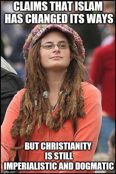College Liberal Meme | CLAIMS THAT ISLAM HAS CHANGED ITS WAYS BUT CHRISTIANITY IS STILL IMPERIALISTIC AND DOGMATIC | image tagged in memes,college liberal | made w/ Imgflip meme maker