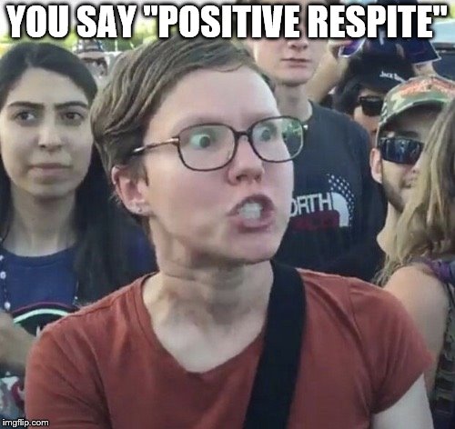 Triggered feminist | YOU SAY "POSITIVE RESPITE" | image tagged in triggered feminist | made w/ Imgflip meme maker