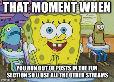 That moment when  | THAT MOMENT WHEN; YOU RUN OUT OF POSTS IN THE FUN SECTION SO U USE ALL THE OTHER STREAMS | image tagged in that moment when | made w/ Imgflip meme maker