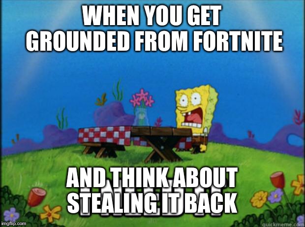 spongebob I need it | WHEN YOU GET GROUNDED FROM FORTNITE; AND THINK ABOUT STEALING IT BACK | image tagged in spongebob i need it | made w/ Imgflip meme maker