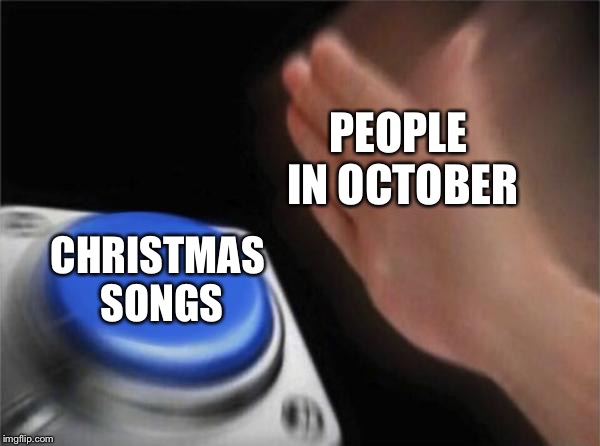 Blank Nut Button | PEOPLE IN OCTOBER; CHRISTMAS SONGS | image tagged in memes,blank nut button | made w/ Imgflip meme maker