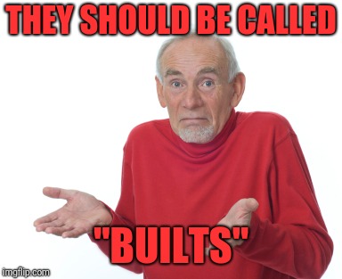 Old Man Shrugging | THEY SHOULD BE CALLED "BUILTS" | image tagged in old man shrugging | made w/ Imgflip meme maker