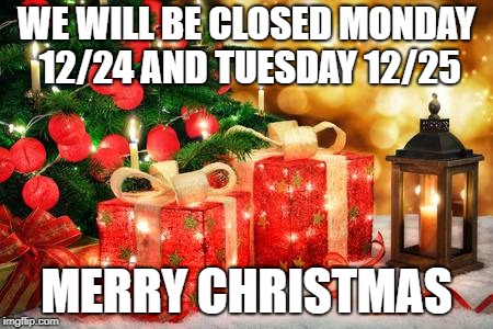 WE WILL BE CLOSED MONDAY 12/24 AND TUESDAY 12/25; MERRY CHRISTMAS | made w/ Imgflip meme maker