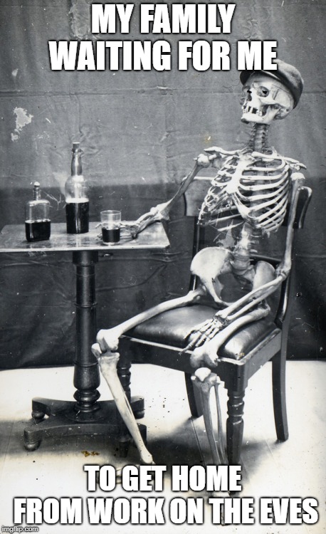 Waiting skeleton | MY FAMILY WAITING FOR ME; TO GET HOME FROM WORK ON THE EVES | image tagged in waiting skeleton | made w/ Imgflip meme maker