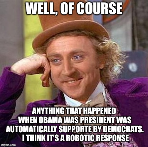 Creepy Condescending Wonka Meme | WELL, OF COURSE ANYTHING THAT HAPPENED WHEN OBAMA WAS PRESIDENT WAS AUTOMATICALLY SUPPORTE BY DEMOCRATS.  I THINK IT’S A ROBOTIC RESPONSE | image tagged in memes,creepy condescending wonka | made w/ Imgflip meme maker