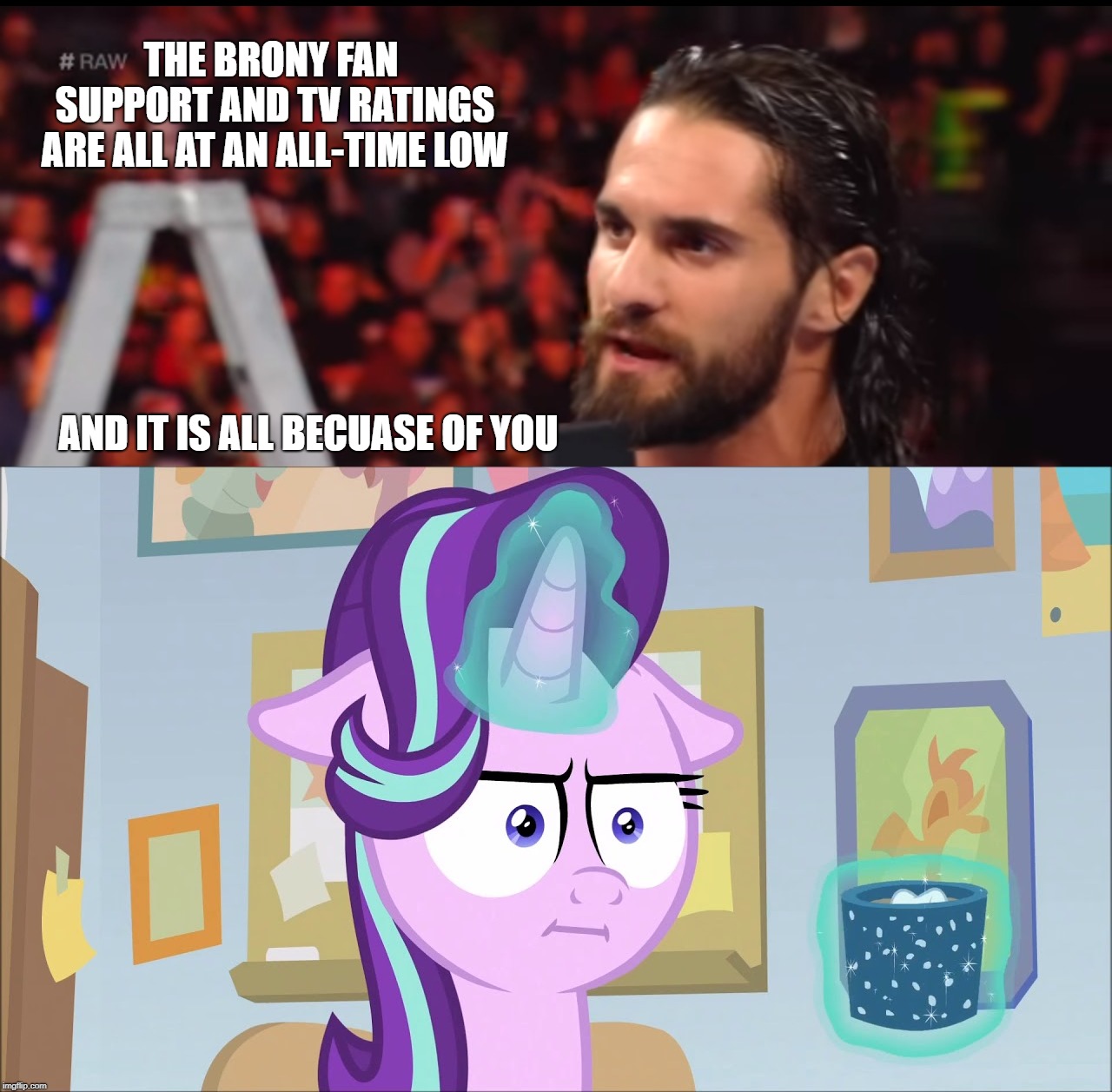 Seth Rollins' honest opinion on Starlight Glimmer | THE BRONY FAN SUPPORT AND TV RATINGS ARE ALL AT AN ALL-TIME LOW; AND IT IS ALL BECUASE OF YOU | image tagged in wwe,my little pony | made w/ Imgflip meme maker