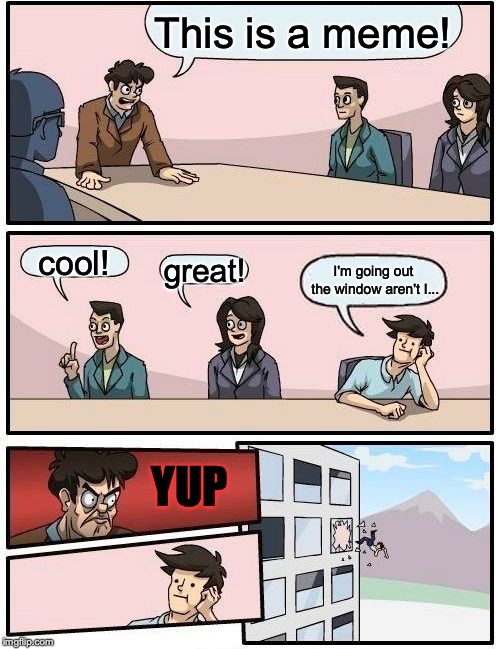 Boardroom Meeting Suggestion | This is a meme! cool! great! I'm going out the window aren't I... YUP | image tagged in memes,boardroom meeting suggestion | made w/ Imgflip meme maker
