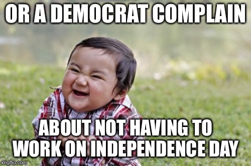 Evil Toddler Meme | OR A DEMOCRAT COMPLAIN ABOUT NOT HAVING TO WORK ON INDEPENDENCE DAY | image tagged in memes,evil toddler | made w/ Imgflip meme maker