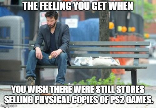 Sad Keanu Meme | THE FEELING YOU GET WHEN YOU WISH THERE WERE STILL STORES SELLING PHYSICAL COPIES OF PS2 GAMES. | image tagged in memes,sad keanu | made w/ Imgflip meme maker