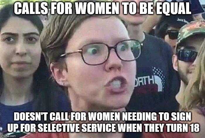 Doesn't call for that sign up to be dissolved for men either. | CALLS FOR WOMEN TO BE EQUAL; DOESN'T CALL FOR WOMEN NEEDING TO SIGN UP FOR SELECTIVE SERVICE WHEN THEY TURN 18 | image tagged in triggered liberal,triggered feminist,feminist,military | made w/ Imgflip meme maker