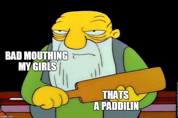 BAD MOUTHING MY GIRLS THATS A PADDILIN | made w/ Imgflip meme maker