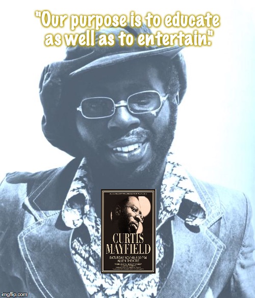 Curtis Mayfield | "Our purpose is to educate as well as to entertain." | image tagged in music,quotes,1970s | made w/ Imgflip meme maker