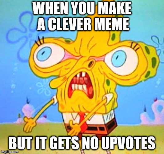 True that | WHEN YOU MAKE A CLEVER MEME; BUT IT GETS NO UPVOTES | image tagged in spongebobrage,relateable,spongebob,anger,upvotes | made w/ Imgflip meme maker